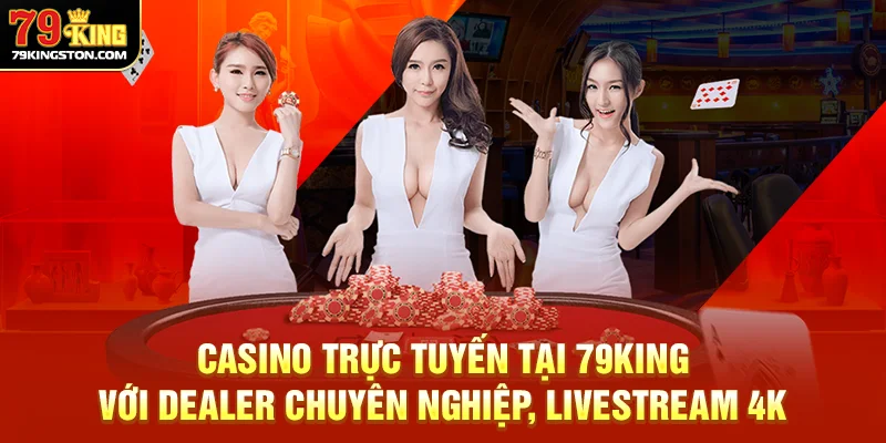 Casino trực tuyến tại 79King với dealer chuyên nghiệp, livestream 4K